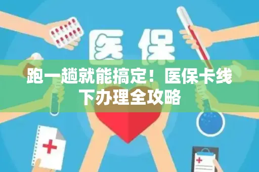 跑一趟就能搞定！医保卡线下办理全攻略